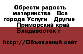 Обрести радость материнства - Все города Услуги » Другие   . Приморский край,Владивосток г.